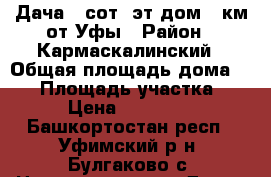 Дача 5 сот 2эт дом 32км от Уфы › Район ­ Кармаскалинский › Общая площадь дома ­ 42 › Площадь участка ­ 5 › Цена ­ 310 000 - Башкортостан респ., Уфимский р-н, Булгаково с. Недвижимость » Дома, коттеджи, дачи продажа   